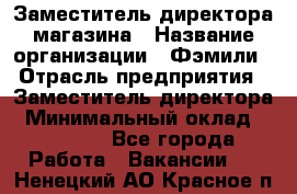 Заместитель директора магазина › Название организации ­ Фэмили › Отрасль предприятия ­ Заместитель директора › Минимальный оклад ­ 26 000 - Все города Работа » Вакансии   . Ненецкий АО,Красное п.